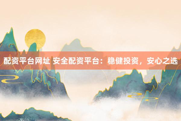 配资平台网址 安全配资平台：稳健投资，安心之选