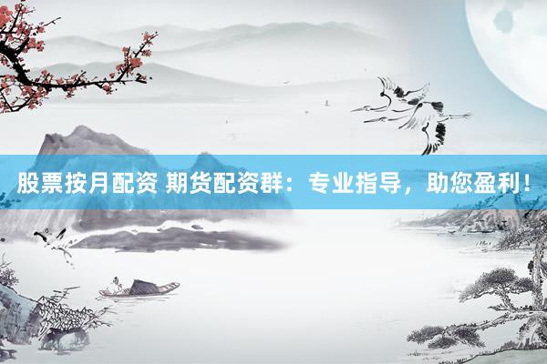 股票按月配资 期货配资群：专业指导，助您盈利！