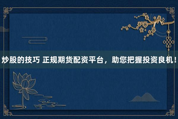 炒股的技巧 正规期货配资平台，助您把握投资良机！