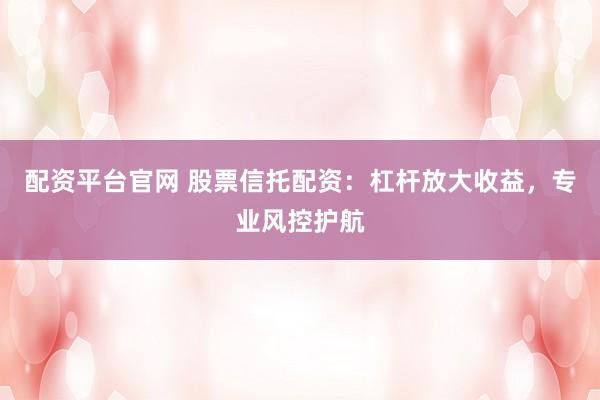 配资平台官网 股票信托配资：杠杆放大收益，专业风控护航