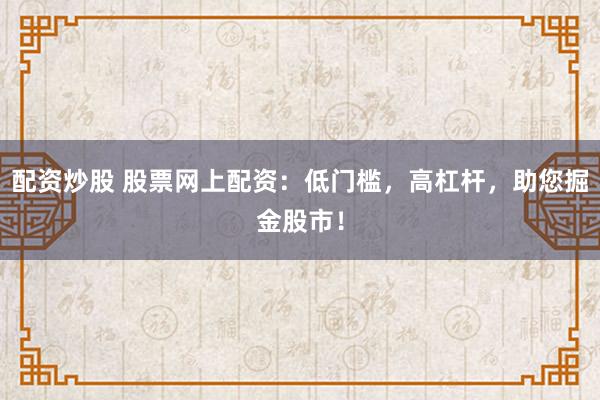 配资炒股 股票网上配资：低门槛，高杠杆，助您掘金股市！