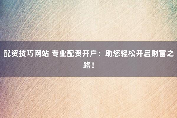 配资技巧网站 专业配资开户：助您轻松开启财富之路！
