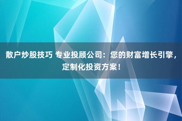 散户炒股技巧 专业投顾公司：您的财富增长引擎，定制化投资方案！