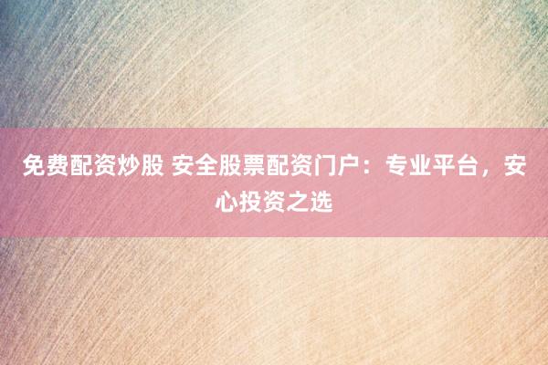 免费配资炒股 安全股票配资门户：专业平台，安心投资之选