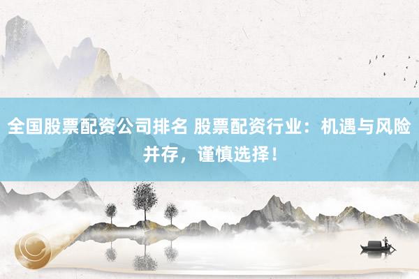 全国股票配资公司排名 股票配资行业：机遇与风险并存，谨慎选择！