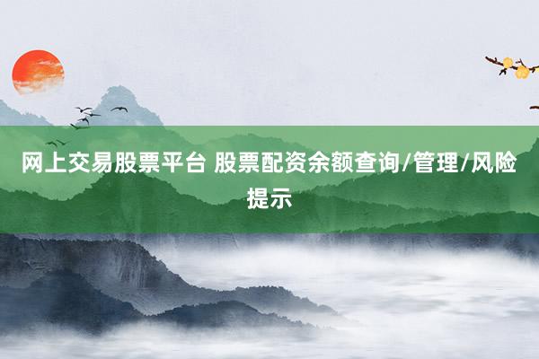 网上交易股票平台 股票配资余额查询/管理/风险提示