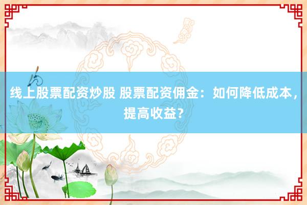 线上股票配资炒股 股票配资佣金：如何降低成本，提高收益？