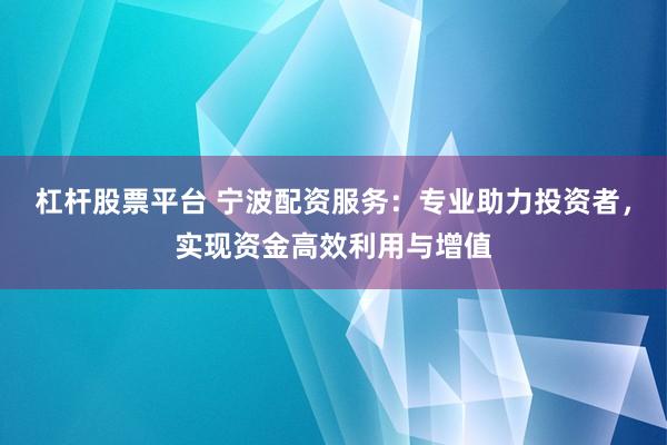 杠杆股票平台 宁波配资服务：专业助力投资者，实现资金高效利用与增值