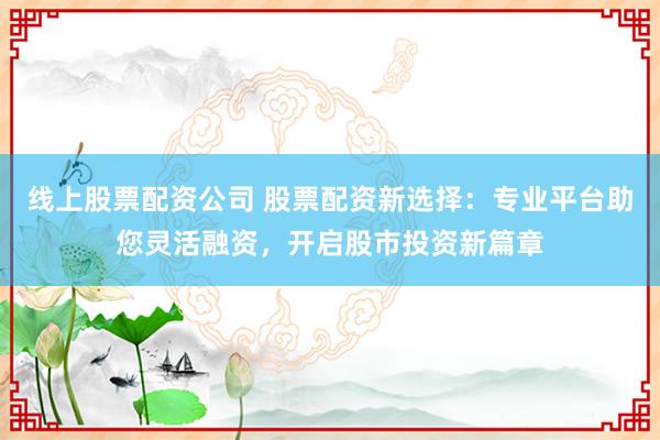 线上股票配资公司 股票配资新选择：专业平台助您灵活融资，开启股市投资新篇章