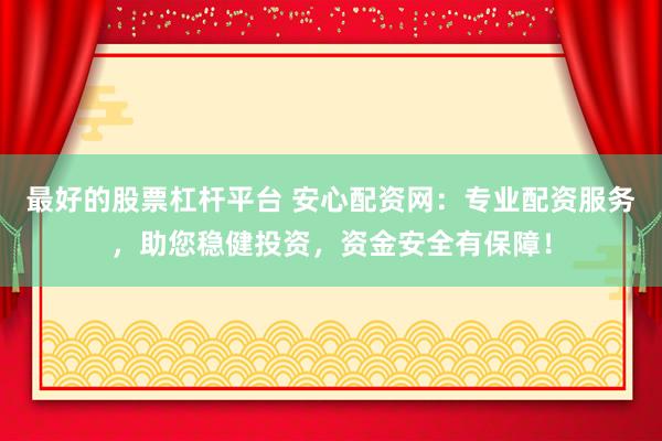 最好的股票杠杆平台 安心配资网：专业配资服务，助您稳健投资，资金安全有保障！