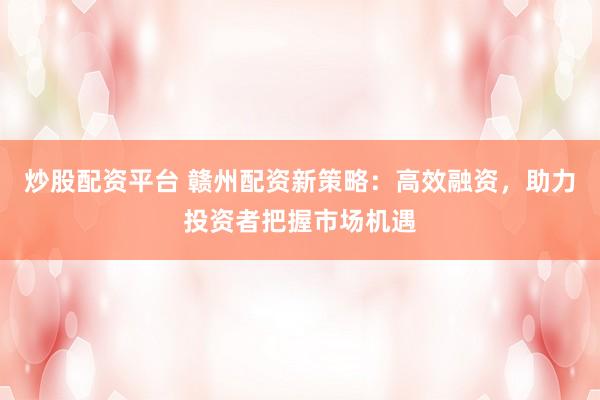 炒股配资平台 赣州配资新策略：高效融资，助力投资者把握市场机遇