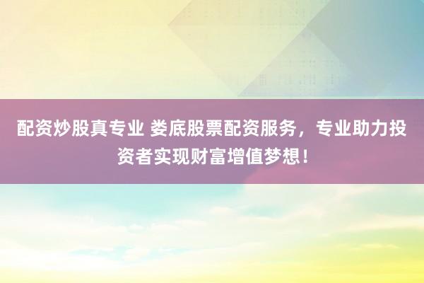 配资炒股真专业 娄底股票配资服务，专业助力投资者实现财富增值梦想！