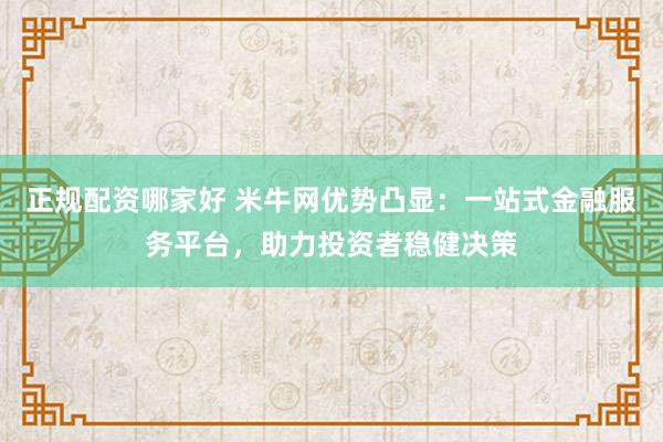 正规配资哪家好 米牛网优势凸显：一站式金融服务平台，助力投资者稳健决策