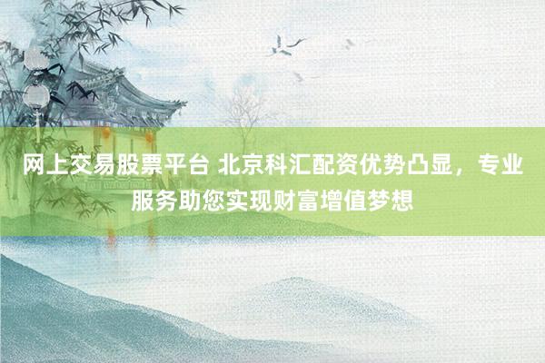 网上交易股票平台 北京科汇配资优势凸显，专业服务助您实现财富增值梦想