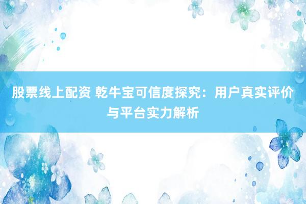 股票线上配资 乾牛宝可信度探究：用户真实评价与平台实力解析