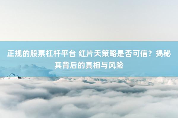 正规的股票杠杆平台 红片天策略是否可信？揭秘其背后的真相与风险