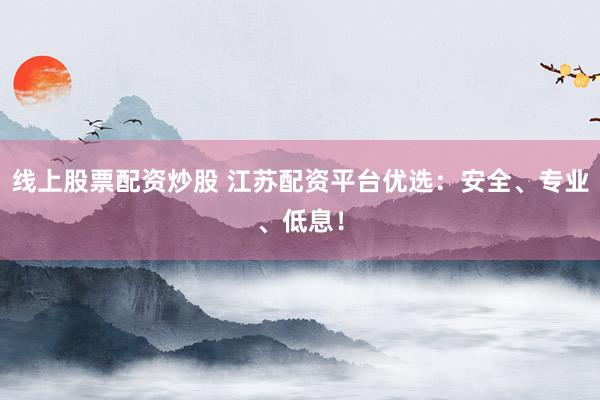 线上股票配资炒股 江苏配资平台优选：安全、专业、低息！