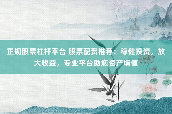 正规股票杠杆平台 股票配资推荐：稳健投资，放大收益，专业平台助您资产增值