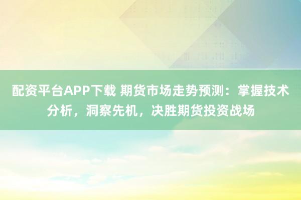 配资平台APP下载 期货市场走势预测：掌握技术分析，洞察先机，决胜期货投资战场