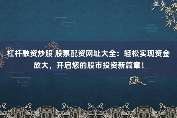 杠杆融资炒股 股票配资网址大全：轻松实现资金放大，开启您的股市投资新篇章！