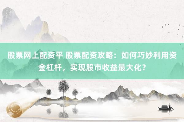 股票网上配资平 股票配资攻略：如何巧妙利用资金杠杆，实现股市收益最大化？