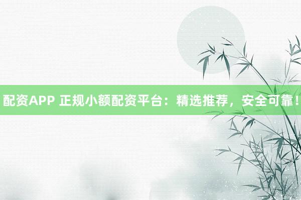 配资APP 正规小额配资平台：精选推荐，安全可靠！