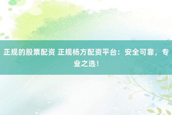 正规的股票配资 正规杨方配资平台：安全可靠，专业之选！