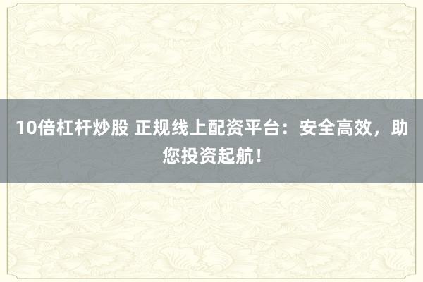 10倍杠杆炒股 正规线上配资平台：安全高效，助您投资起航！