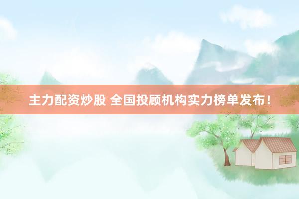 主力配资炒股 全国投顾机构实力榜单发布！