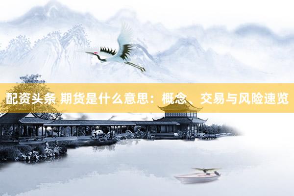 配资头条 期货是什么意思：概念、交易与风险速览
