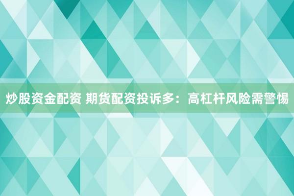 炒股资金配资 期货配资投诉多：高杠杆风险需警惕