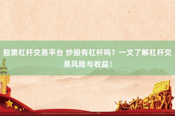 股票杠杆交易平台 炒股有杠杆吗？一文了解杠杆交易风险与收益！