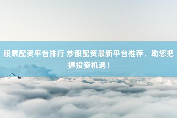 股票配资平台排行 炒股配资最新平台推荐，助您把握投资机遇！