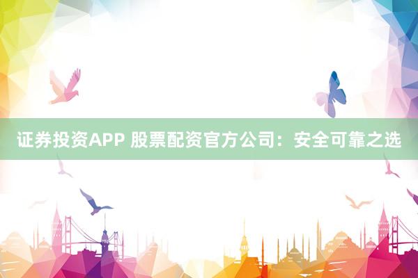 证券投资APP 股票配资官方公司：安全可靠之选