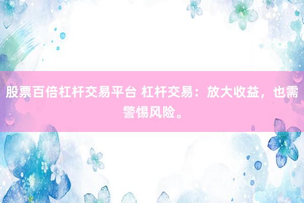 股票百倍杠杆交易平台 杠杆交易：放大收益，也需警惕风险。