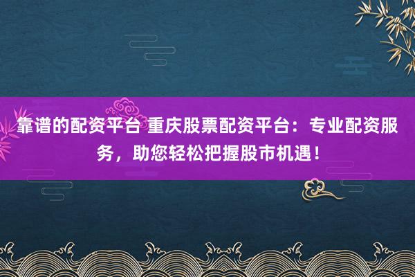 靠谱的配资平台 重庆股票配资平台：专业配资服务，助您轻松把握股市机遇！