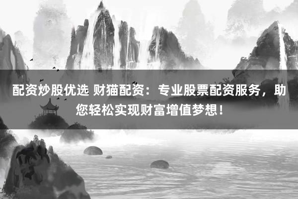 配资炒股优选 财猫配资：专业股票配资服务，助您轻松实现财富增值梦想！