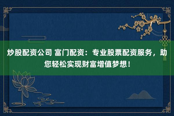炒股配资公司 富门配资：专业股票配资服务，助您轻松实现财富增值梦想！