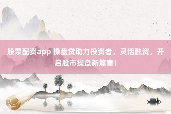 股票配资app 操盘贷助力投资者，灵活融资，开启股市操盘新篇章！