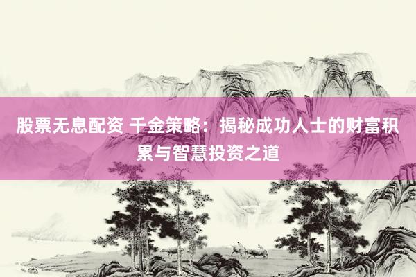 股票无息配资 千金策略：揭秘成功人士的财富积累与智慧投资之道