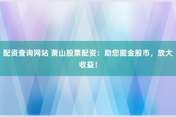 配资查询网站 萧山股票配资：助您掘金股市，放大收益！
