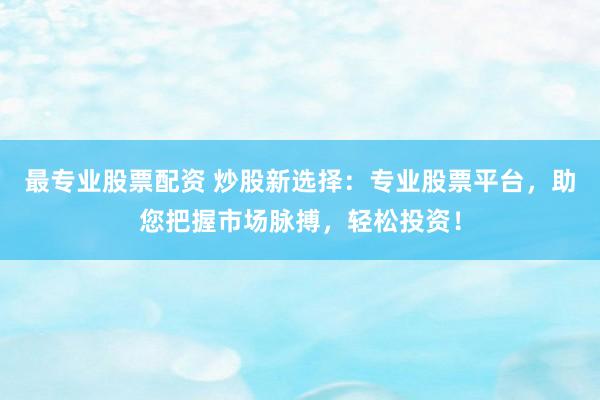 最专业股票配资 炒股新选择：专业股票平台，助您把握市场脉搏，轻松投资！