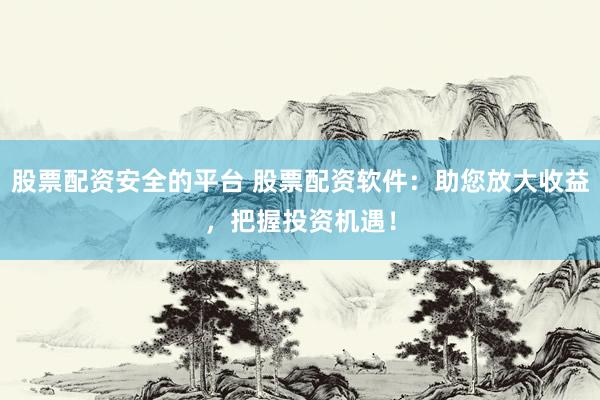 股票配资安全的平台 股票配资软件：助您放大收益，把握投资机遇！