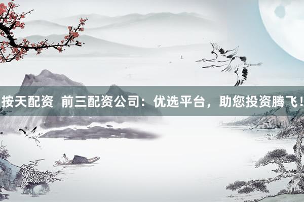 按天配资  前三配资公司：优选平台，助您投资腾飞！