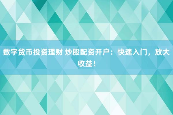 数字货币投资理财 炒股配资开户：快速入门，放大收益！