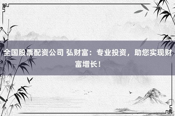 全国股票配资公司 弘财富：专业投资，助您实现财富增长！