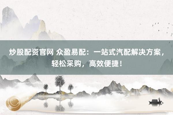 炒股配资官网 众盈易配：一站式汽配解决方案，轻松采购，高效便捷！
