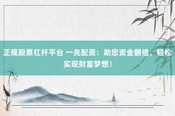 正规股票杠杆平台 一兆配资：助您资金翻倍，轻松实现财富梦想！
