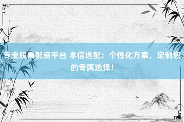 专业股票配资平台 本信选配：个性化方案，定制您的专属选择！