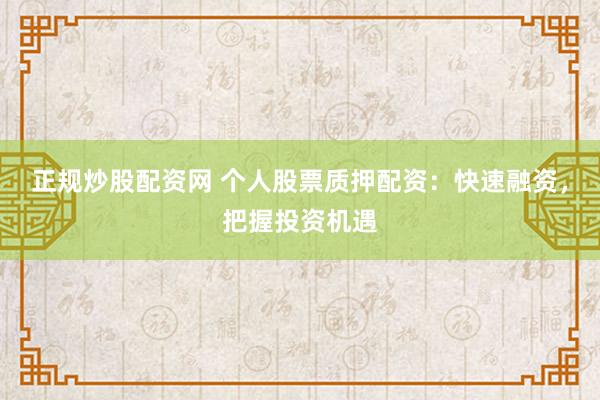 正规炒股配资网 个人股票质押配资：快速融资，把握投资机遇